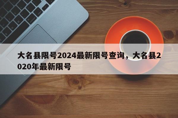 大名县限号2024最新限号查询，大名县2020年最新限号-第1张图片-我家生活百科