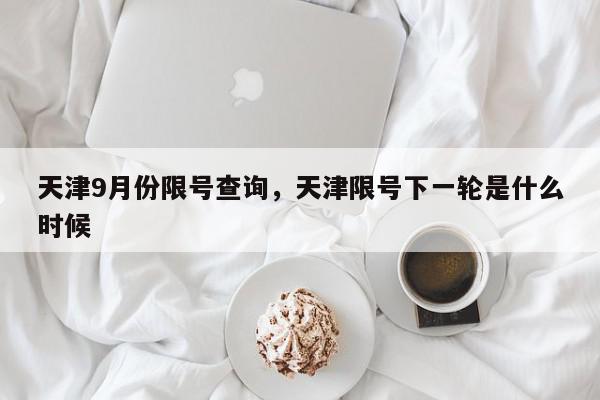 天津9月份限号查询，天津限号下一轮是什么时候-第1张图片-我家生活百科