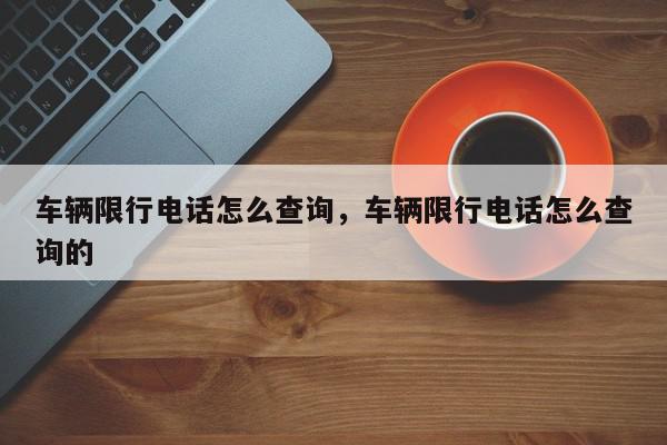 车辆限行电话怎么查询，车辆限行电话怎么查询的-第1张图片-我家生活百科