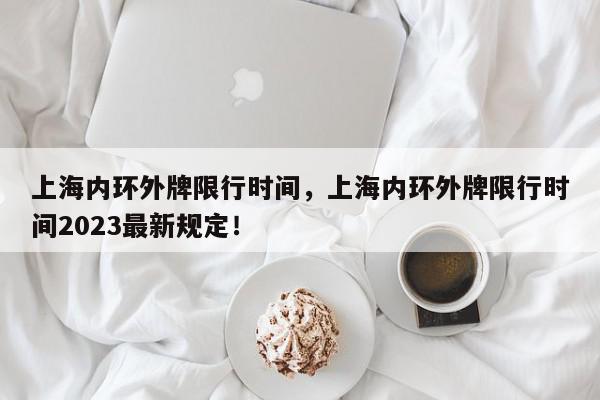 上海内环外牌限行时间，上海内环外牌限行时间2023最新规定！-第1张图片-我家生活百科