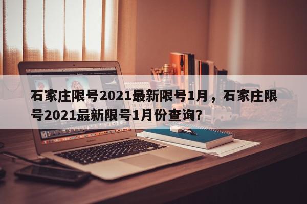 石家庄限号2021最新限号1月，石家庄限号2021最新限号1月份查询？-第1张图片-我家生活百科