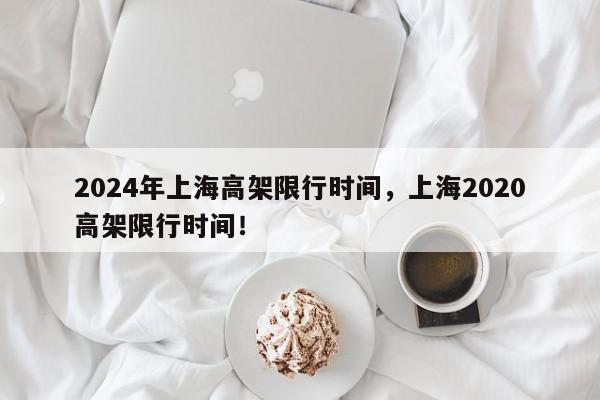 2024年上海高架限行时间，上海2020高架限行时间！-第1张图片-我家生活百科