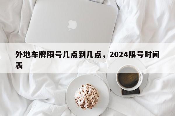 外地车牌限号几点到几点，2024限号时间表-第1张图片-我家生活百科