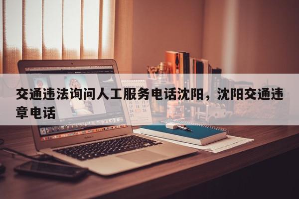 交通违法询问人工服务电话沈阳，沈阳交通违章电话-第1张图片-我家生活百科