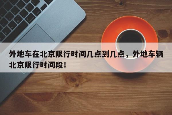 外地车在北京限行时间几点到几点，外地车辆北京限行时间段！-第1张图片-我家生活百科