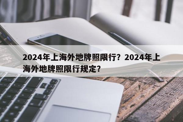 2024年上海外地牌照限行？2024年上海外地牌照限行规定？-第1张图片-我家生活百科