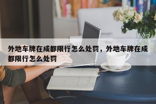 外地车牌在成都限行怎么处罚，外地车牌在成都限行怎么处罚-第1张图片-我家生活百科