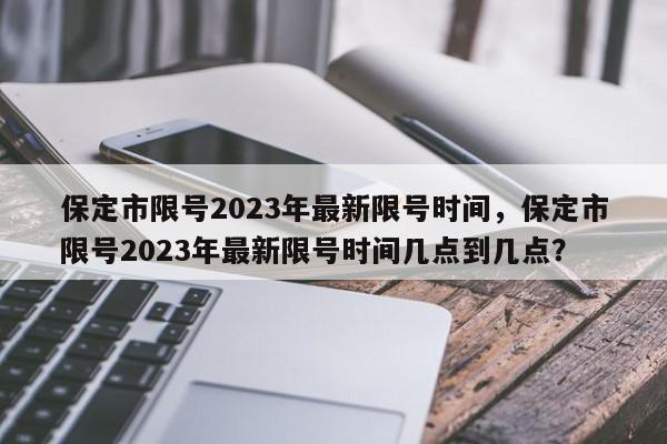 保定市限号2023年最新限号时间，保定市限号2023年最新限号时间几点到几点？-第1张图片-我家生活百科