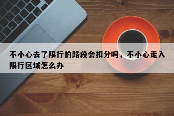 不小心去了限行的路段会扣分吗，不小心走入限行区域怎么办-第1张图片-我家生活百科
