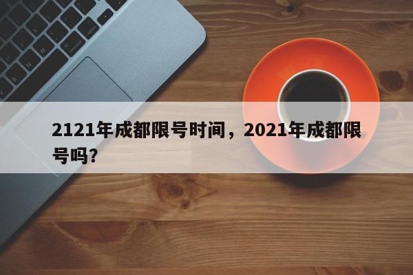 2121年成都限号时间，2021年成都限号吗？-第1张图片-我家生活百科