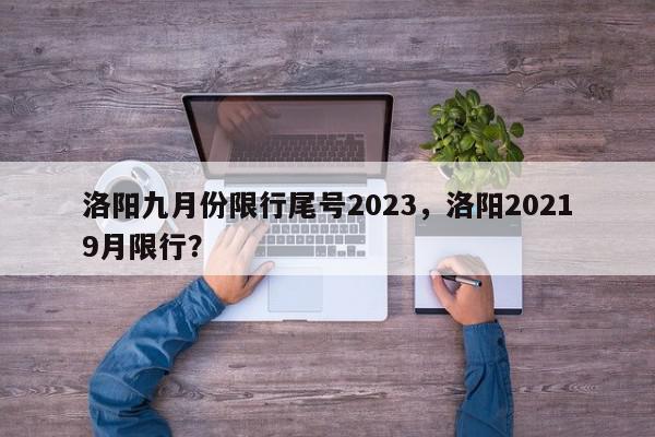 洛阳九月份限行尾号2023，洛阳20219月限行？-第1张图片-我家生活百科