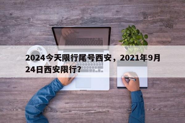 2024今天限行尾号西安，2021年9月24日西安限行？-第1张图片-我家生活百科