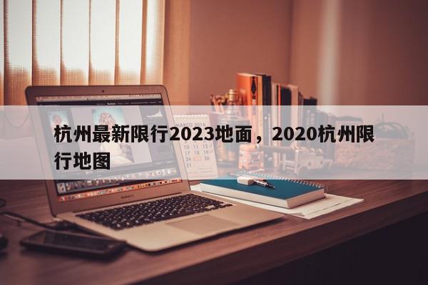 杭州最新限行2023地面，2020杭州限行地图-第1张图片-我家生活百科