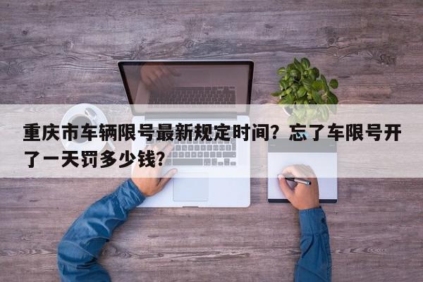 重庆市车辆限号最新规定时间？忘了车限号开了一天罚多少钱？-第1张图片-我家生活百科