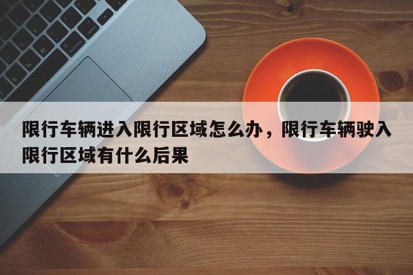 限行车辆进入限行区域怎么办，限行车辆驶入限行区域有什么后果-第1张图片-我家生活百科