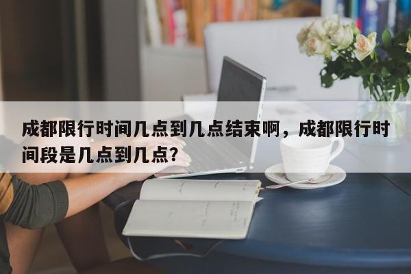 成都限行时间几点到几点结束啊，成都限行时间段是几点到几点？-第1张图片-我家生活百科