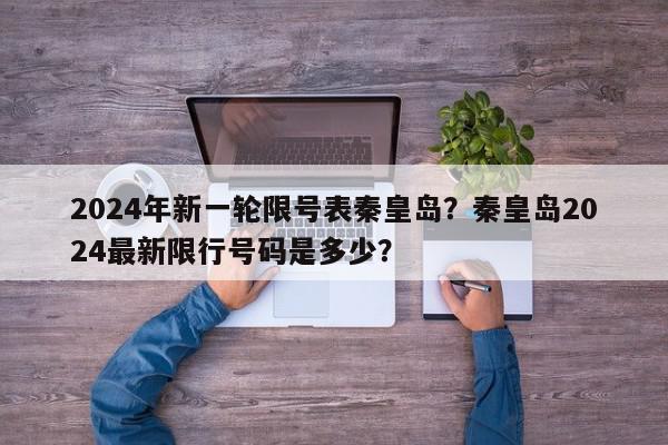 2024年新一轮限号表秦皇岛？秦皇岛2024最新限行号码是多少？-第1张图片-我家生活百科