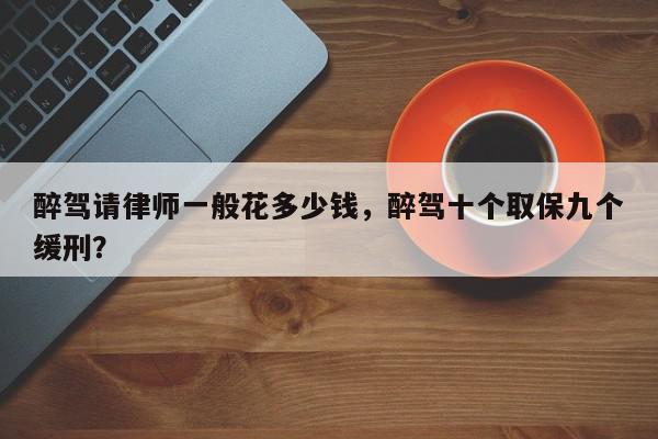 醉驾请律师一般花多少钱，醉驾十个取保九个缓刑？-第1张图片-我家生活百科