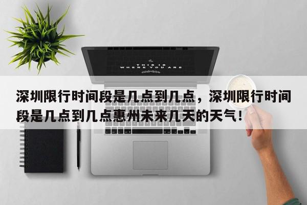 深圳限行时间段是几点到几点，深圳限行时间段是几点到几点惠州未来几天的天气！-第1张图片-我家生活百科