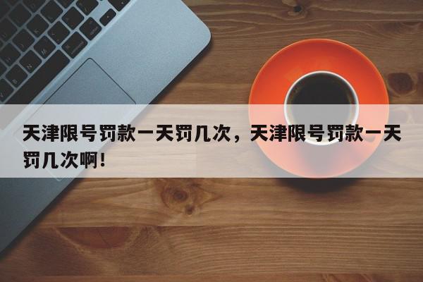 天津限号罚款一天罚几次，天津限号罚款一天罚几次啊！-第1张图片-我家生活百科