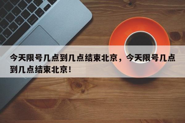 今天限号几点到几点结束北京，今天限号几点到几点结束北京！-第1张图片-我家生活百科