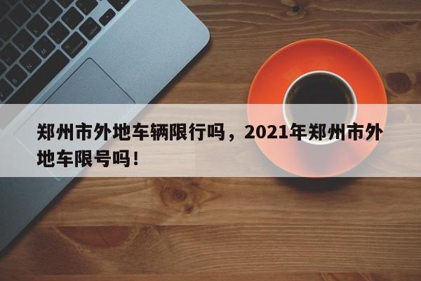 郑州市外地车辆限行吗，2021年郑州市外地车限号吗！-第1张图片-我家生活百科
