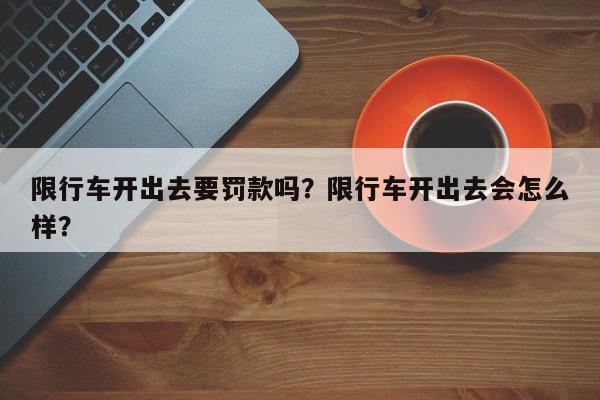 限行车开出去要罚款吗？限行车开出去会怎么样？-第1张图片-我家生活百科