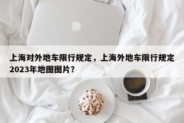 上海对外地车限行规定，上海外地车限行规定2023年地图图片？-第1张图片-我家生活百科