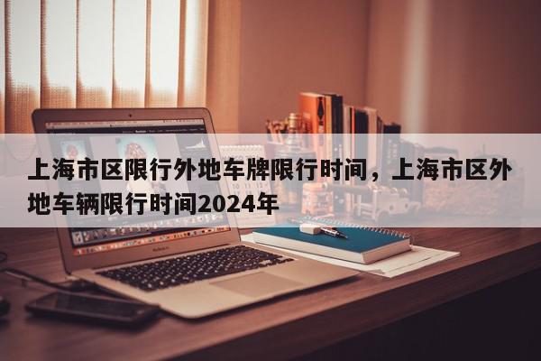 上海市区限行外地车牌限行时间，上海市区外地车辆限行时间2024年-第1张图片-我家生活百科