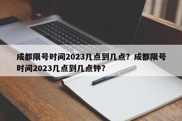 成都限号时间2023几点到几点？成都限号时间2023几点到几点钟？-第1张图片-我家生活百科