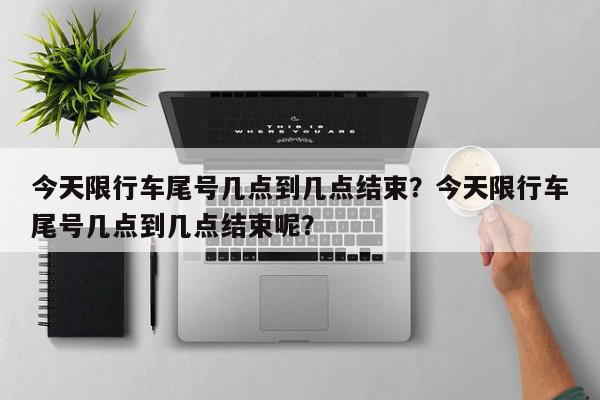 今天限行车尾号几点到几点结束？今天限行车尾号几点到几点结束呢？-第1张图片-我家生活百科