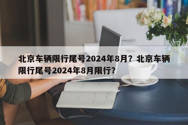 北京车辆限行尾号2024年8月？北京车辆限行尾号2024年8月限行？-第1张图片-我家生活百科
