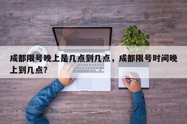 成都限号晚上是几点到几点，成都限号时间晚上到几点？-第1张图片-我家生活百科