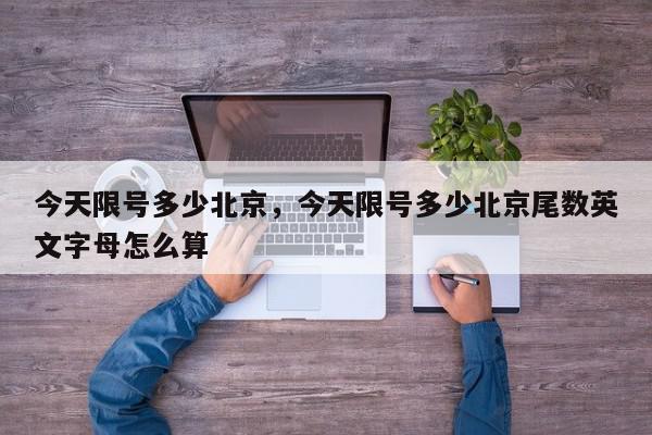 今天限号多少北京，今天限号多少北京尾数英文字母怎么算-第1张图片-我家生活百科