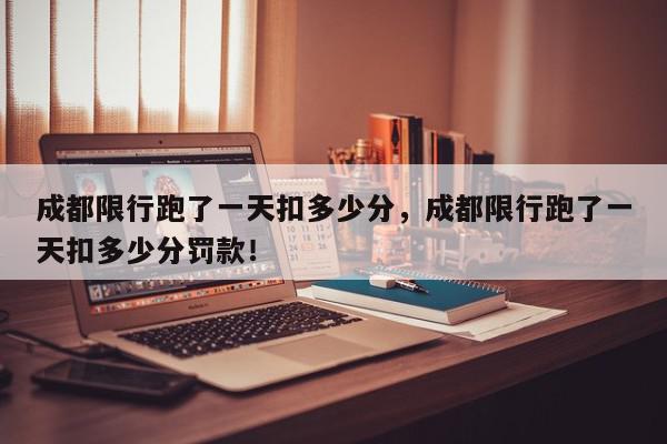成都限行跑了一天扣多少分，成都限行跑了一天扣多少分罚款！-第1张图片-我家生活百科