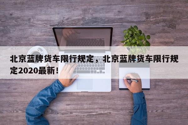 北京蓝牌货车限行规定，北京蓝牌货车限行规定2020最新！-第1张图片-我家生活百科