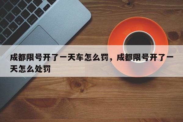 成都限号开了一天车怎么罚，成都限号开了一天怎么处罚-第1张图片-我家生活百科
