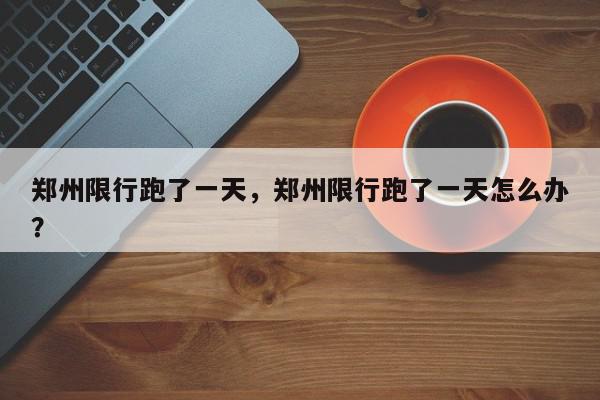 郑州限行跑了一天，郑州限行跑了一天怎么办？-第1张图片-我家生活百科