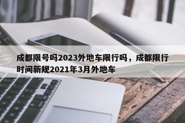 成都限号吗2023外地车限行吗，成都限行时间新规2021年3月外地车-第1张图片-我家生活百科