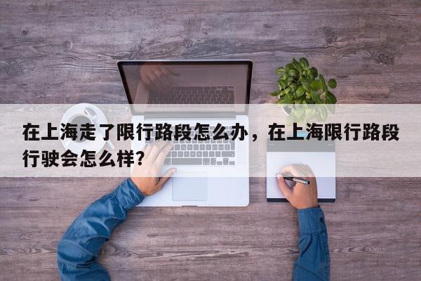 在上海走了限行路段怎么办，在上海限行路段行驶会怎么样？-第1张图片-我家生活百科