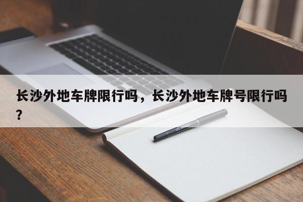 长沙外地车牌限行吗，长沙外地车牌号限行吗？-第1张图片-我家生活百科