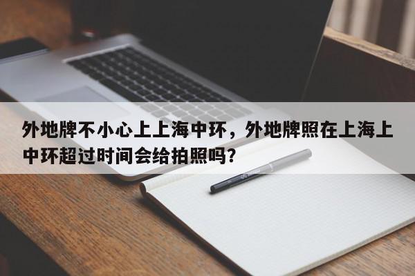 外地牌不小心上上海中环，外地牌照在上海上中环超过时间会给拍照吗？-第1张图片-我家生活百科
