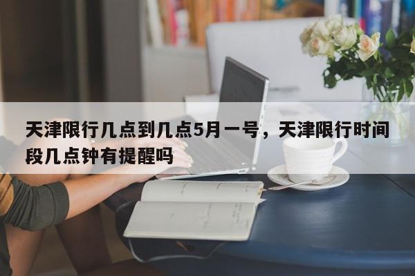 天津限行几点到几点5月一号，天津限行时间段几点钟有提醒吗-第1张图片-我家生活百科