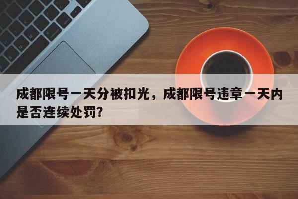 成都限号一天分被扣光，成都限号违章一天内是否连续处罚？-第1张图片-我家生活百科