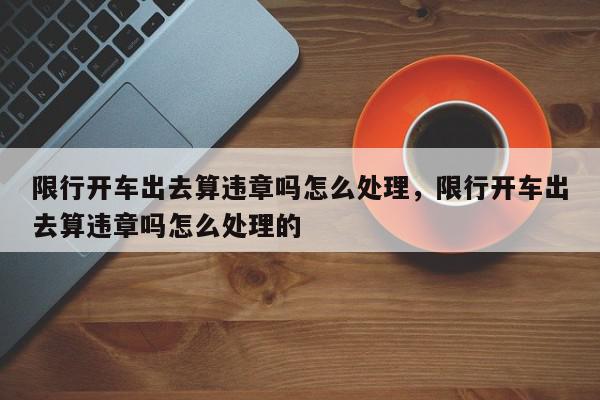 限行开车出去算违章吗怎么处理，限行开车出去算违章吗怎么处理的-第1张图片-我家生活百科