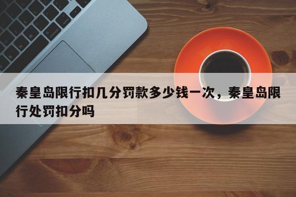 秦皇岛限行扣几分罚款多少钱一次，秦皇岛限行处罚扣分吗-第1张图片-我家生活百科