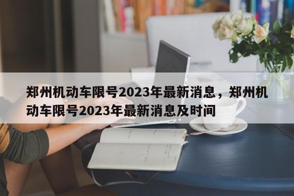 郑州机动车限号2023年最新消息，郑州机动车限号2023年最新消息及时间-第1张图片-我家生活百科