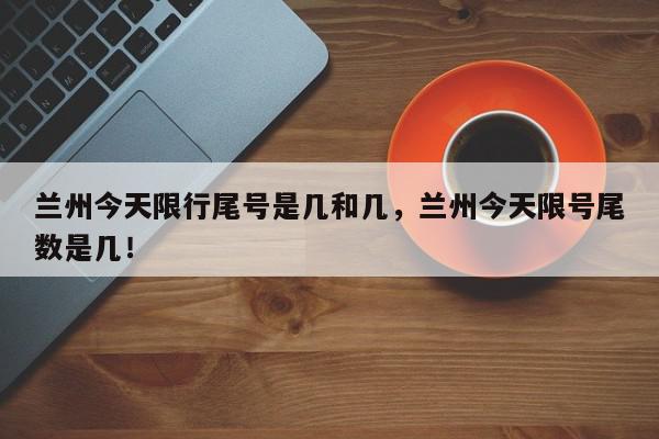 兰州今天限行尾号是几和几，兰州今天限号尾数是几！-第1张图片-我家生活百科