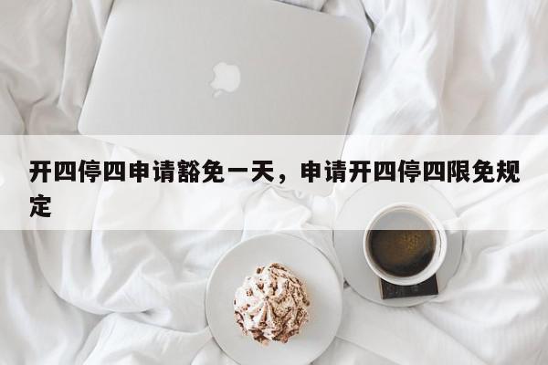 开四停四申请豁免一天，申请开四停四限免规定-第1张图片-我家生活百科