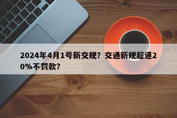 2024年4月1号新交规？交通新规超速20%不罚款？-第1张图片-我家生活百科